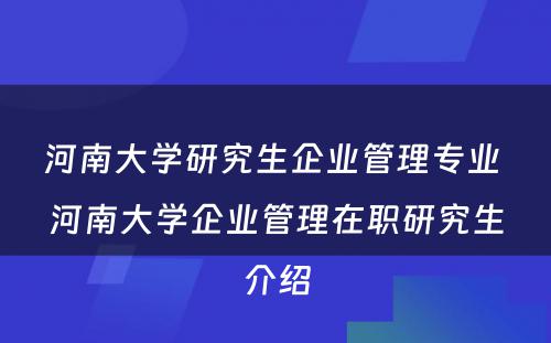 河南大学研究生企业管理专业 河南大学企业管理在职研究生介绍