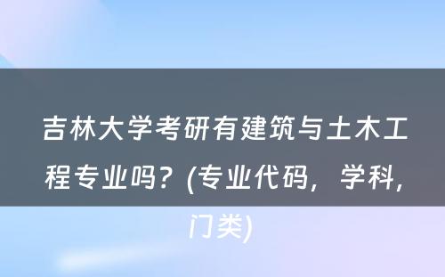 吉林大学考研有建筑与土木工程专业吗？(专业代码，学科，门类) 