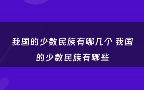 我国的少数民族有哪几个 我国的少数民族有哪些