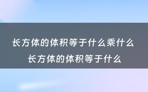 长方体的体积等于什么乘什么 长方体的体积等于什么