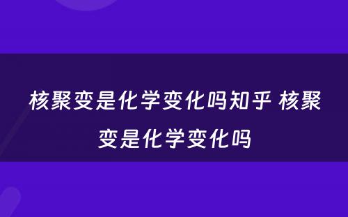 核聚变是化学变化吗知乎 核聚变是化学变化吗