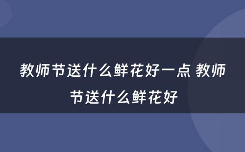 教师节送什么鲜花好一点 教师节送什么鲜花好