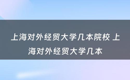 上海对外经贸大学几本院校 上海对外经贸大学几本