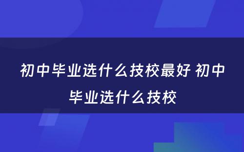 初中毕业选什么技校最好 初中毕业选什么技校