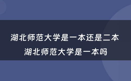 湖北师范大学是一本还是二本 湖北师范大学是一本吗