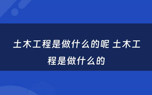 土木工程是做什么的呢 土木工程是做什么的