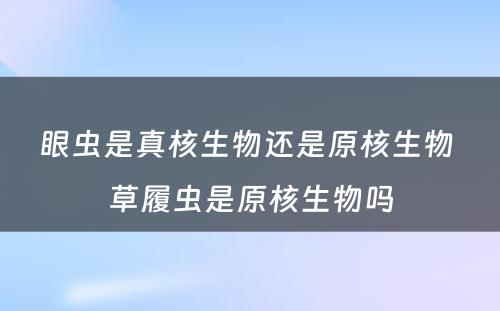 眼虫是真核生物还是原核生物 草履虫是原核生物吗