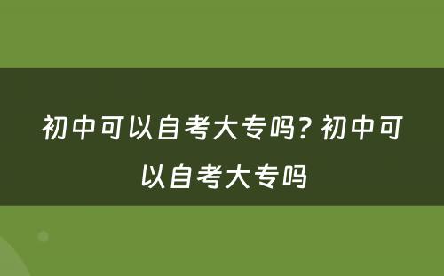 初中可以自考大专吗? 初中可以自考大专吗