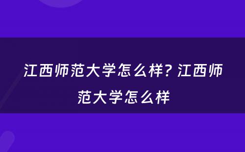 江西师范大学怎么样? 江西师范大学怎么样