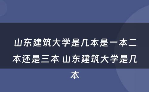 山东建筑大学是几本是一本二本还是三本 山东建筑大学是几本