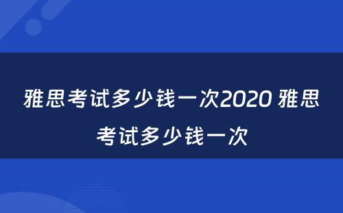 雅思考试多少钱一次2020 雅思考试多少钱一次