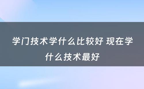 学门技术学什么比较好 现在学什么技术最好