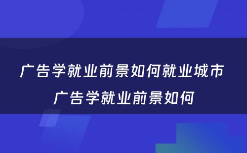 广告学就业前景如何就业城市 广告学就业前景如何