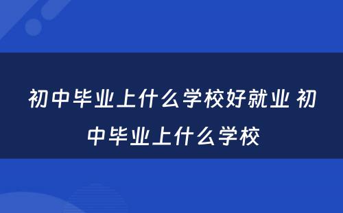 初中毕业上什么学校好就业 初中毕业上什么学校