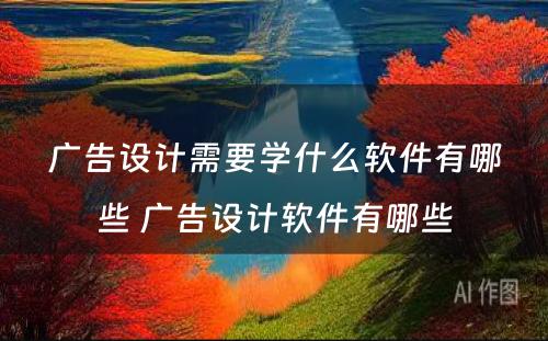 广告设计需要学什么软件有哪些 广告设计软件有哪些