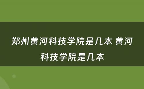 郑州黄河科技学院是几本 黄河科技学院是几本