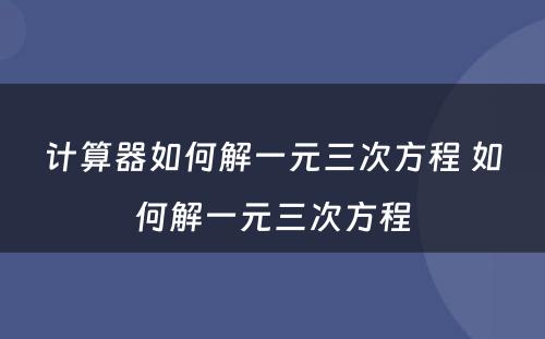 计算器如何解一元三次方程 如何解一元三次方程