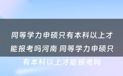 同等学力申硕只有本科以上才能报考吗河南 同等学力申硕只有本科以上才能报考吗