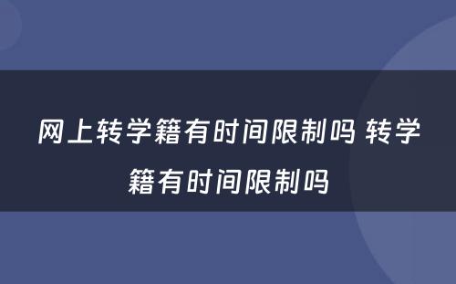 网上转学籍有时间限制吗 转学籍有时间限制吗