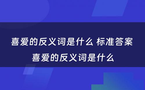 喜爱的反义词是什么 标准答案 喜爱的反义词是什么