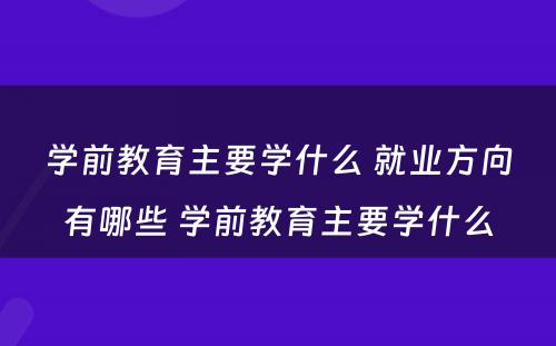 学前教育主要学什么 就业方向有哪些 学前教育主要学什么