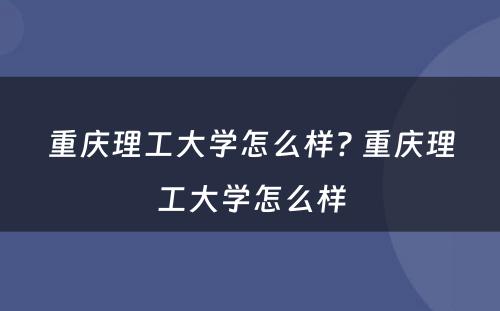 重庆理工大学怎么样? 重庆理工大学怎么样