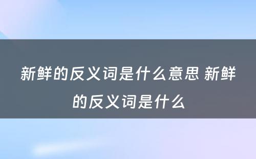 新鲜的反义词是什么意思 新鲜的反义词是什么