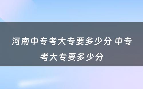 河南中专考大专要多少分 中专考大专要多少分