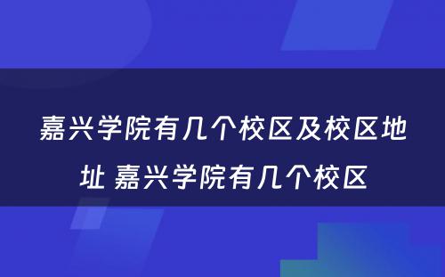 嘉兴学院有几个校区及校区地址 嘉兴学院有几个校区