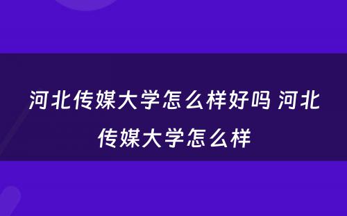 河北传媒大学怎么样好吗 河北传媒大学怎么样