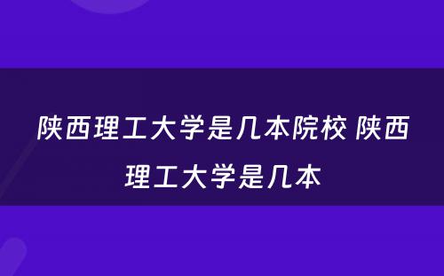 陕西理工大学是几本院校 陕西理工大学是几本