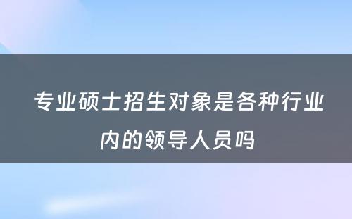  专业硕士招生对象是各种行业内的领导人员吗