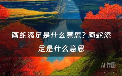 画蛇添足是什么意思? 画蛇添足是什么意思