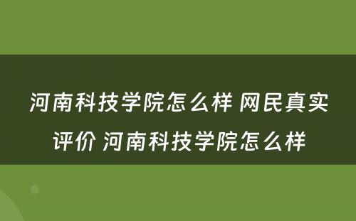 河南科技学院怎么样 网民真实评价 河南科技学院怎么样