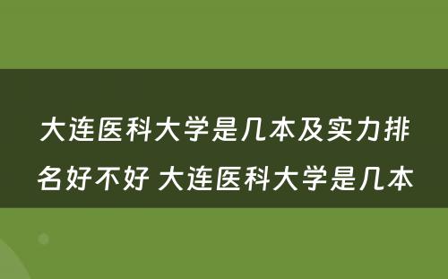 大连医科大学是几本及实力排名好不好 大连医科大学是几本