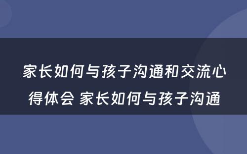 家长如何与孩子沟通和交流心得体会 家长如何与孩子沟通