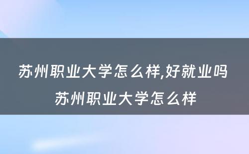 苏州职业大学怎么样,好就业吗 苏州职业大学怎么样