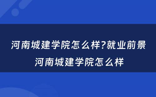 河南城建学院怎么样?就业前景 河南城建学院怎么样