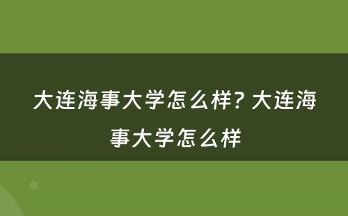 大连海事大学怎么样? 大连海事大学怎么样