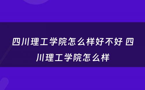 四川理工学院怎么样好不好 四川理工学院怎么样