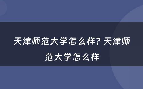 天津师范大学怎么样? 天津师范大学怎么样