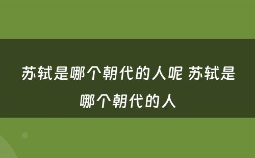 苏轼是哪个朝代的人呢 苏轼是哪个朝代的人