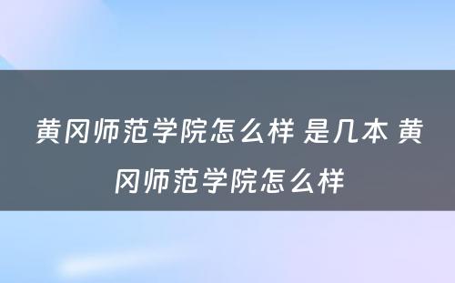 黄冈师范学院怎么样 是几本 黄冈师范学院怎么样