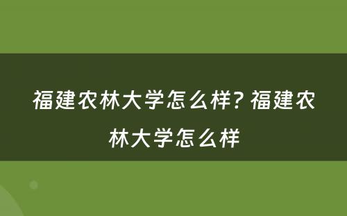 福建农林大学怎么样? 福建农林大学怎么样