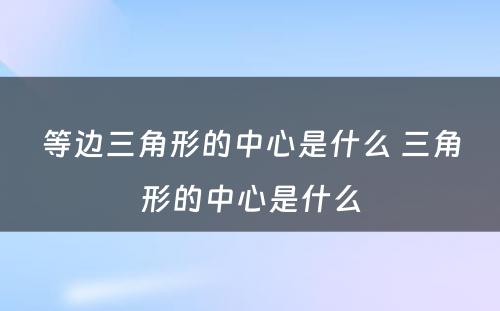 等边三角形的中心是什么 三角形的中心是什么