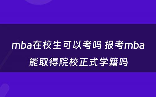 mba在校生可以考吗 报考mba能取得院校正式学籍吗