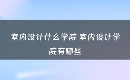 室内设计什么学院 室内设计学院有哪些