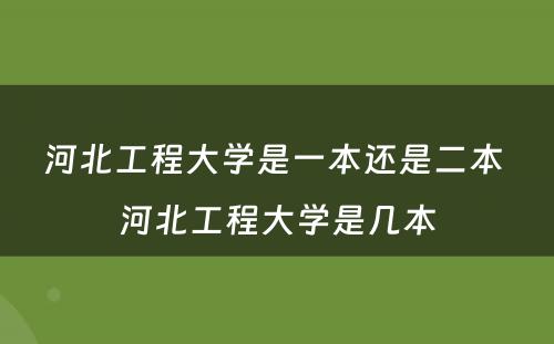 河北工程大学是一本还是二本 河北工程大学是几本