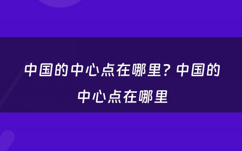 中国的中心点在哪里? 中国的中心点在哪里