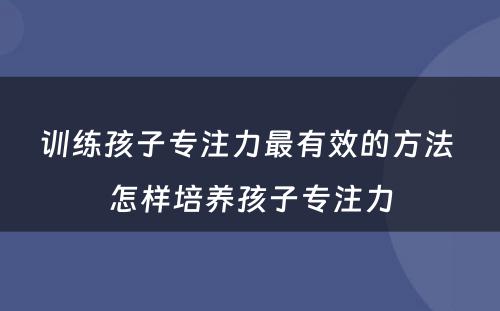 训练孩子专注力最有效的方法 怎样培养孩子专注力